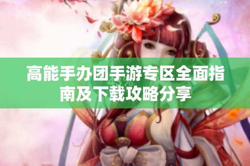 高能手办团手游专区全面指南及下载攻略分享