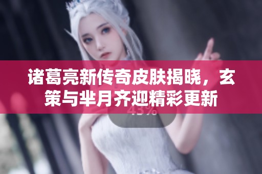 诸葛亮新传奇皮肤揭晓，玄策与芈月齐迎精彩更新