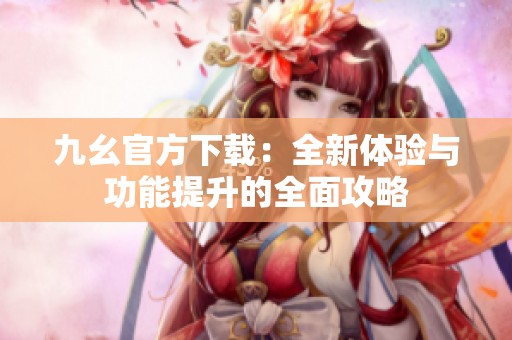 九幺官方下载：全新体验与功能提升的全面攻略