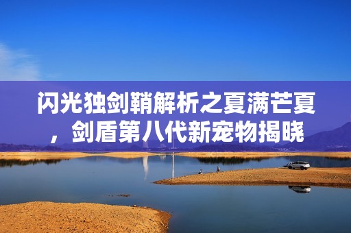 闪光独剑鞘解析之夏满芒夏，剑盾第八代新宠物揭晓