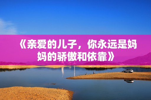 《亲爱的儿子，你永远是妈妈的骄傲和依靠》