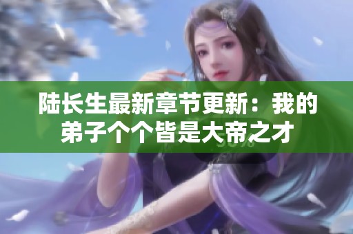 陆长生最新章节更新：我的弟子个个皆是大帝之才