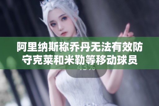 阿里纳斯称乔丹无法有效防守克莱和米勒等移动球员