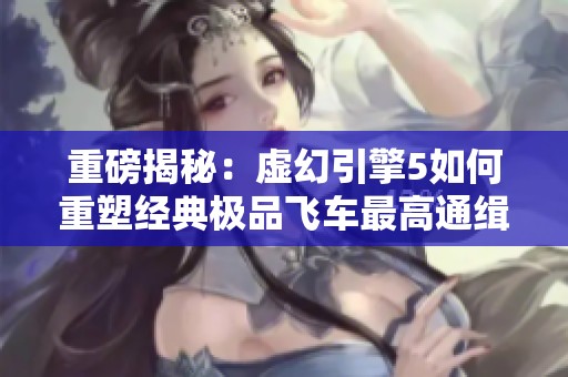 重磅揭秘：虚幻引擎5如何重塑经典极品飞车最高通缉