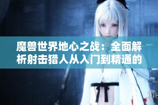 魔兽世界地心之战：全面解析射击猎人从入门到精通的技巧与策略