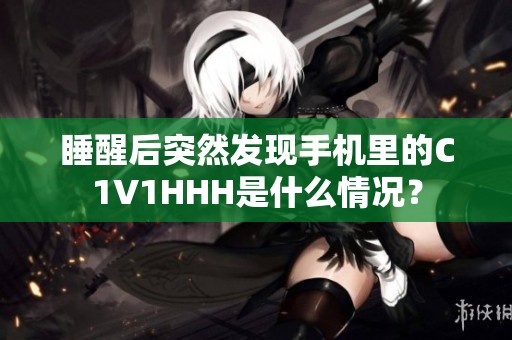 睡醒后突然发现手机里的C1V1HHH是什么情况？