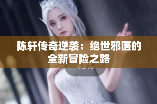 陈轩传奇逆袭：绝世邪医的全新冒险之路