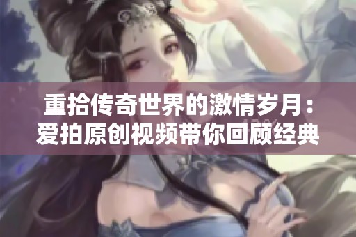 重拾传奇世界的激情岁月：爱拍原创视频带你回顾经典游戏魅力