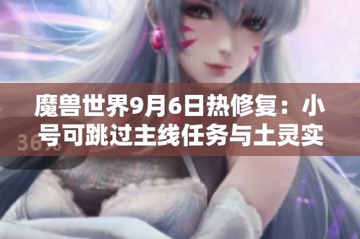 魔兽世界9月6日热修复：小号可跳过主线任务与土灵实力大幅提升