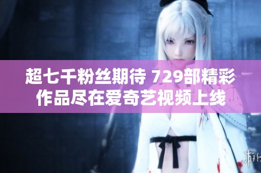 超七千粉丝期待 729部精彩作品尽在爱奇艺视频上线