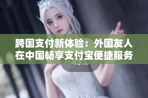 跨国支付新体验：外国友人在中国畅享支付宝便捷服务