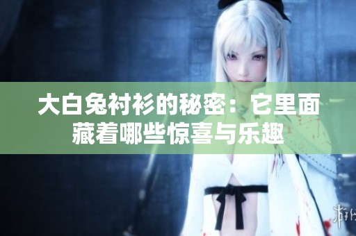 大白兔衬衫的秘密：它里面藏着哪些惊喜与乐趣
