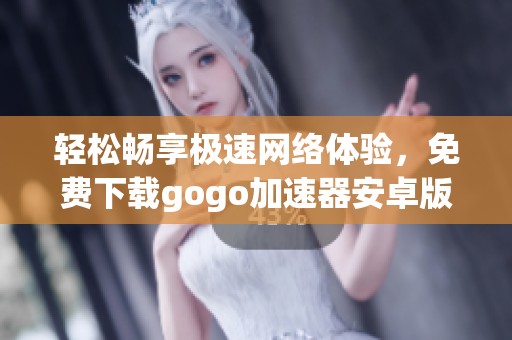 轻松畅享极速网络体验，免费下载gogo加速器安卓版