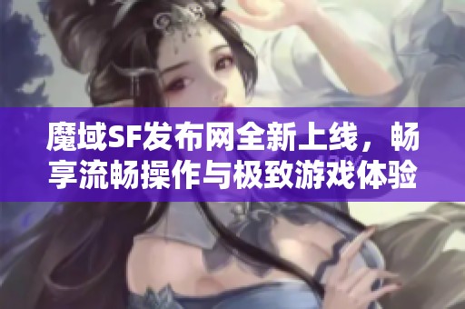 魔域SF发布网全新上线，畅享流畅操作与极致游戏体验！