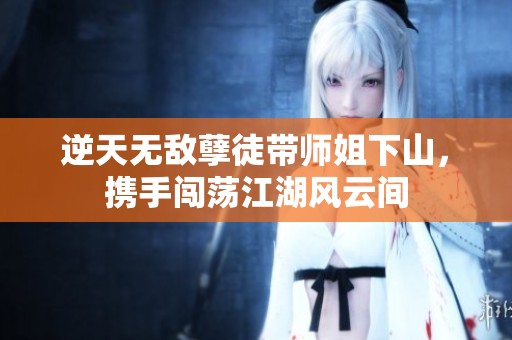 逆天无敌孽徒带师姐下山，携手闯荡江湖风云间