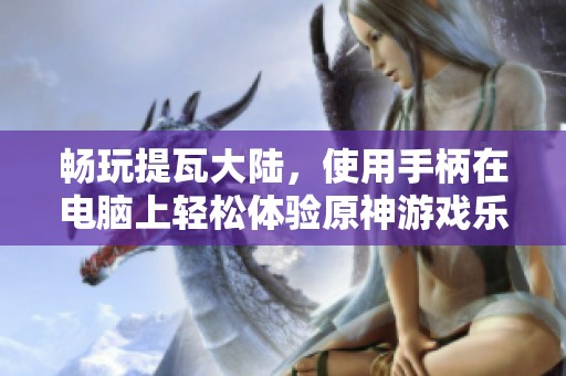 畅玩提瓦大陆，使用手柄在电脑上轻松体验原神游戏乐趣