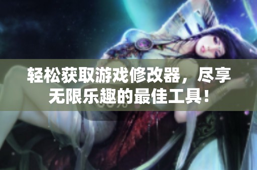 轻松获取游戏修改器，尽享无限乐趣的最佳工具！