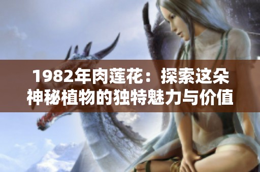 1982年肉莲花：探索这朵神秘植物的独特魅力与价值