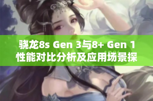 骁龙8s Gen 3与8+ Gen 1性能对比分析及应用场景探讨