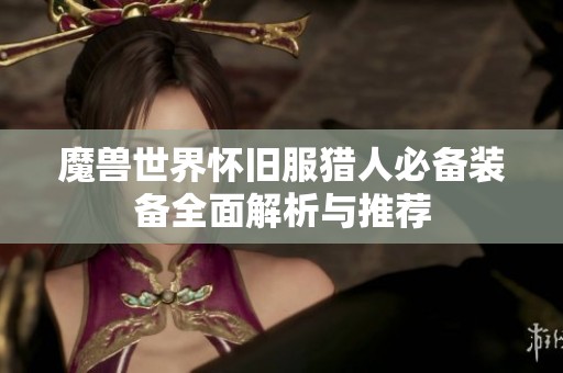 魔兽世界怀旧服猎人必备装备全面解析与推荐