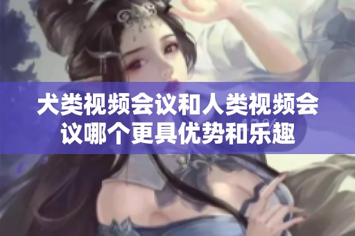 犬类视频会议和人类视频会议哪个更具优势和乐趣