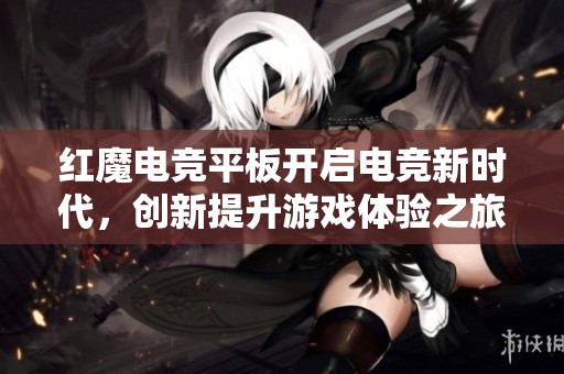 红魔电竞平板开启电竞新时代，创新提升游戏体验之旅