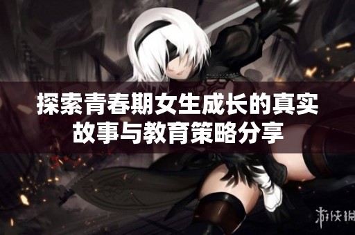 探索青春期女生成长的真实故事与教育策略分享