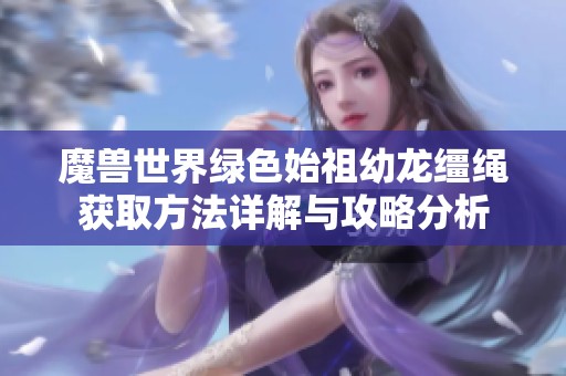 魔兽世界绿色始祖幼龙缰绳获取方法详解与攻略分析