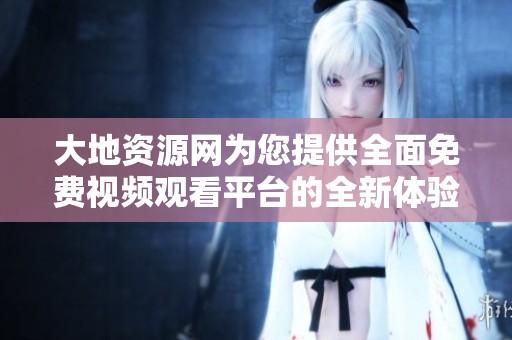 大地资源网为您提供全面免费视频观看平台的全新体验