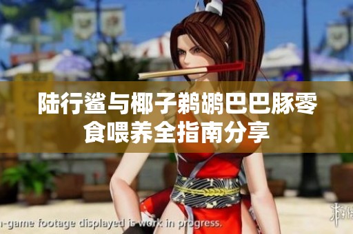 陆行鲨与椰子鹈鹕巴巴豚零食喂养全指南分享