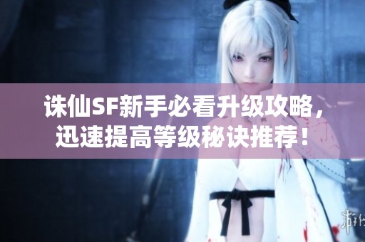 诛仙SF新手必看升级攻略，迅速提高等级秘诀推荐！