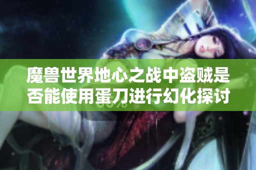 魔兽世界地心之战中盗贼是否能使用蛋刀进行幻化探讨