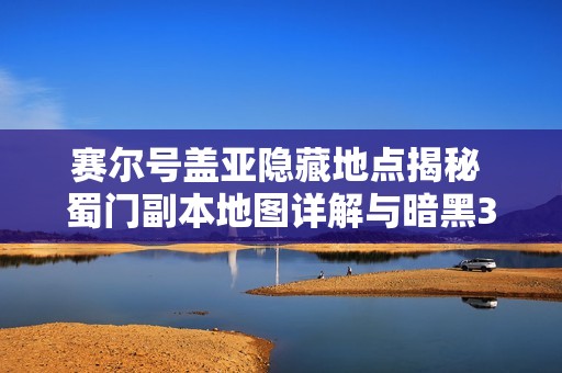 赛尔号盖亚隐藏地点揭秘 蜀门副本地图详解与暗黑3法师技能分析