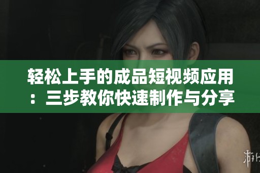 轻松上手的成品短视频应用：三步教你快速制作与分享