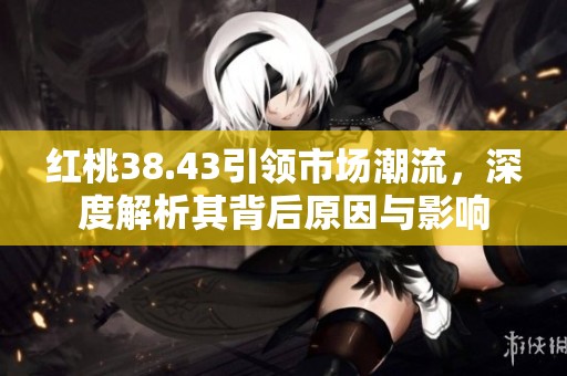 红桃38.43引领市场潮流，深度解析其背后原因与影响