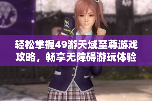 轻松掌握49游天域至尊游戏攻略，畅享无障碍游玩体验