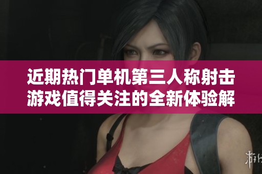 近期热门单机第三人称射击游戏值得关注的全新体验解析