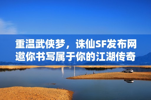 重温武侠梦，诛仙SF发布网邀你书写属于你的江湖传奇