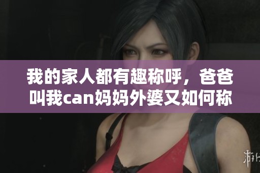 我的家人都有趣称呼，爸爸叫我can妈妈外婆又如何称呼呢