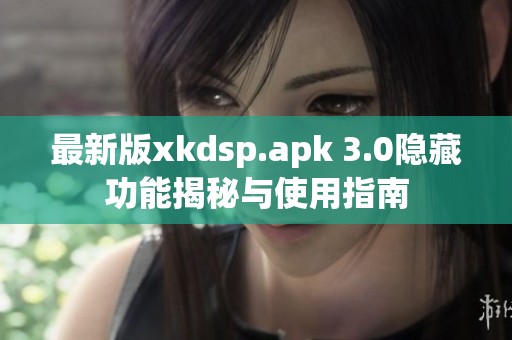 最新版xkdsp.apk 3.0隐藏功能揭秘与使用指南