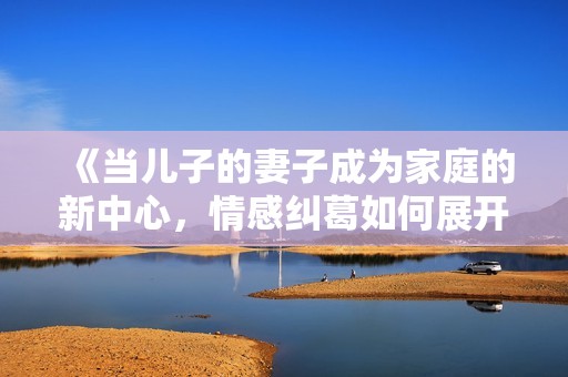 《当儿子的妻子成为家庭的新中心，情感纠葛如何展开》