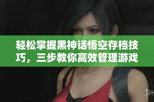轻松掌握黑神话悟空存档技巧，三步教你高效管理游戏进度