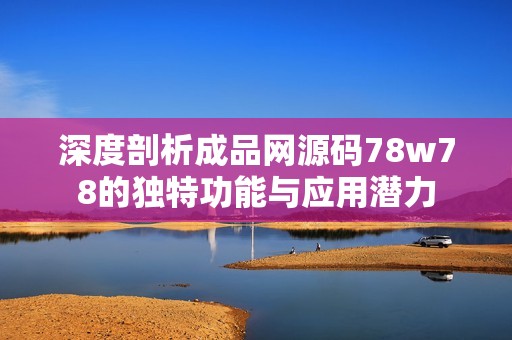 深度剖析成品网源码78w78的独特功能与应用潜力