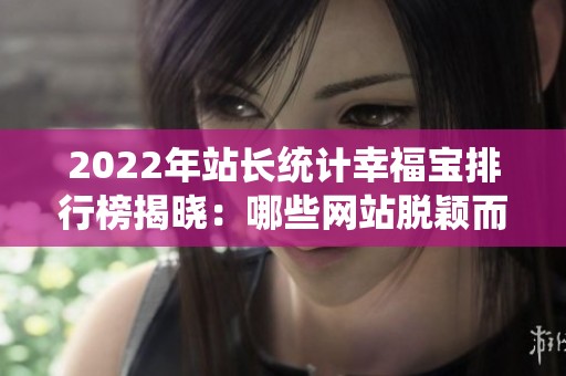 2022年站长统计幸福宝排行榜揭晓：哪些网站脱颖而出？
