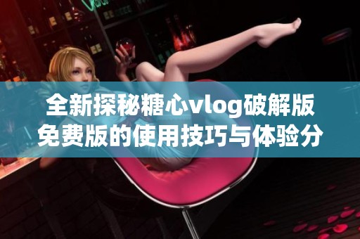 全新探秘糖心vlog破解版免费版的使用技巧与体验分享