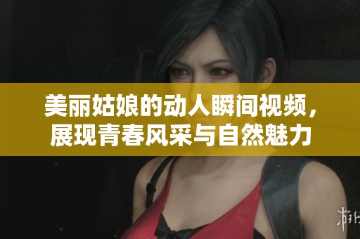 美丽姑娘的动人瞬间视频，展现青春风采与自然魅力