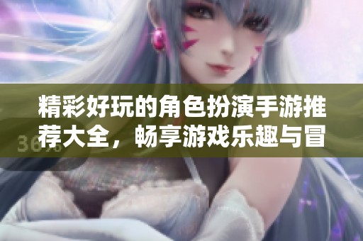 精彩好玩的角色扮演手游推荐大全，畅享游戏乐趣与冒险