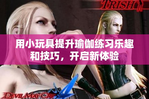 用小玩具提升瑜伽练习乐趣和技巧，开启新体验