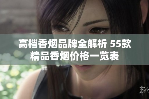 高档香烟品牌全解析 55款精品香烟价格一览表