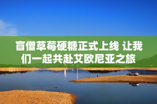 盲僧草莓硬糖正式上线 让我们一起共赴艾欧尼亚之旅
